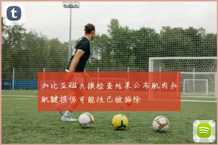 加比亚磁共振检查结果公布肌肉和肌腱损伤可能性已被排除