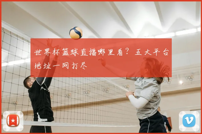 世界杯篮球直播哪里看？五大平台地址一网打尽