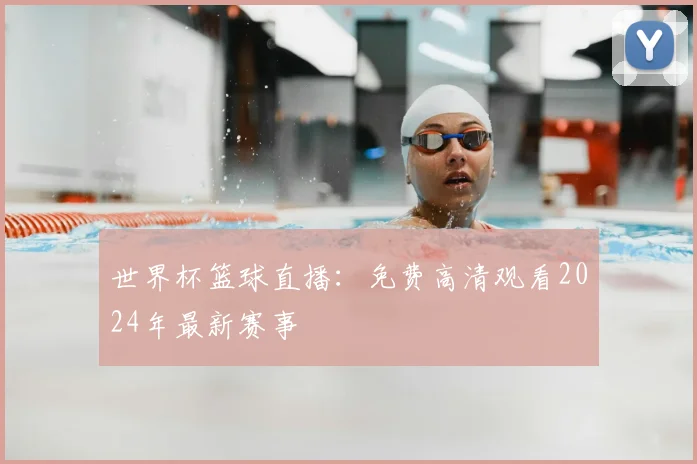 世界杯篮球直播：免费高清观看2024年最新赛事