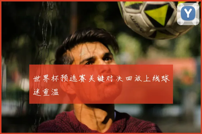 世界杯预选赛关键对决回放上线球迷重温