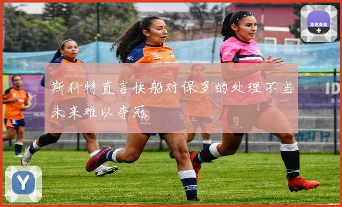 斯科特直言快船对保罗的处理不当未来难以夺冠