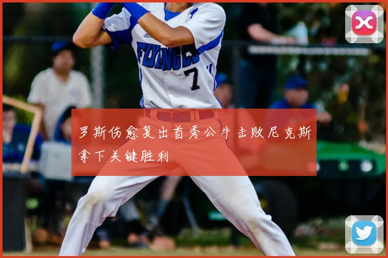 罗斯伤愈复出首秀公牛击败尼克斯拿下关键胜利