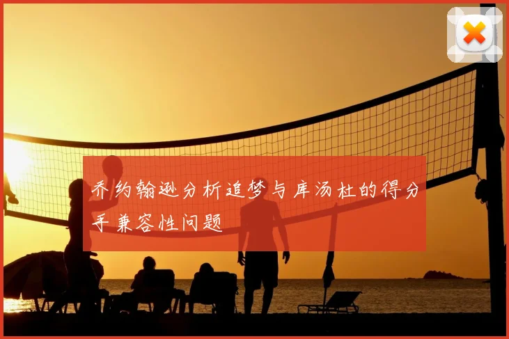 乔约翰逊分析追梦与库汤杜的得分手兼容性问题
