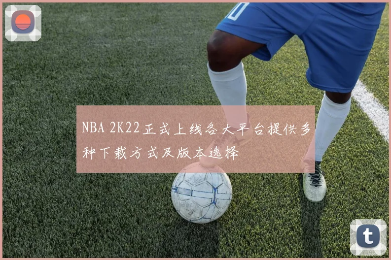NBA 2K22正式上线各大平台提供多种下载方式及版本选择