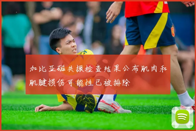 加比亚磁共振检查结果公布肌肉和肌腱损伤可能性已被排除