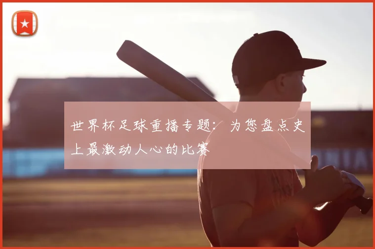世界杯足球重播专题：为您盘点史上最激动人心的比赛