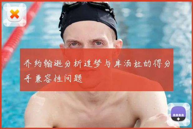 乔约翰逊分析追梦与库汤杜的得分手兼容性问题