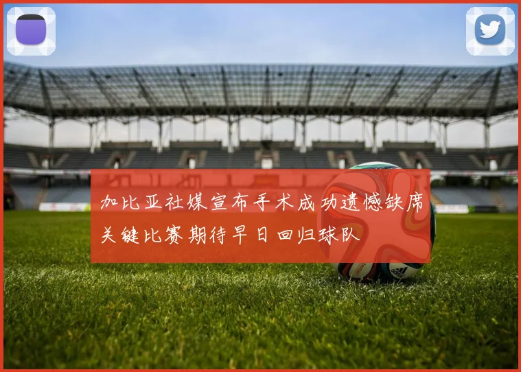 加比亚社媒宣布手术成功遗憾缺席关键比赛期待早日回归球队
