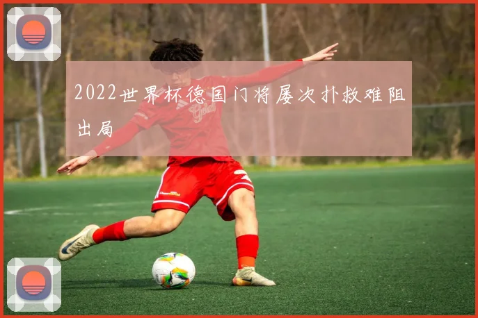 2022世界杯德国门将屡次扑救难阻出局