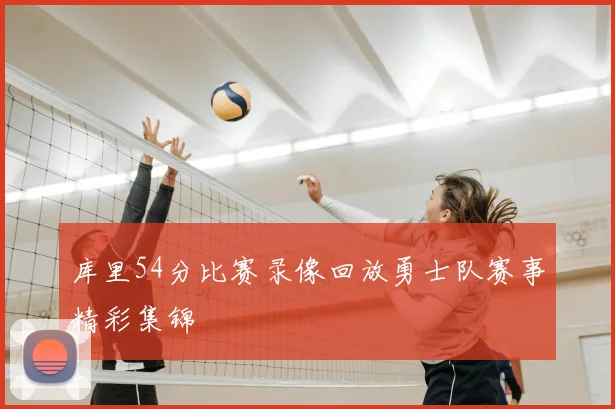 库里54分比赛录像回放勇士队赛事精彩集锦