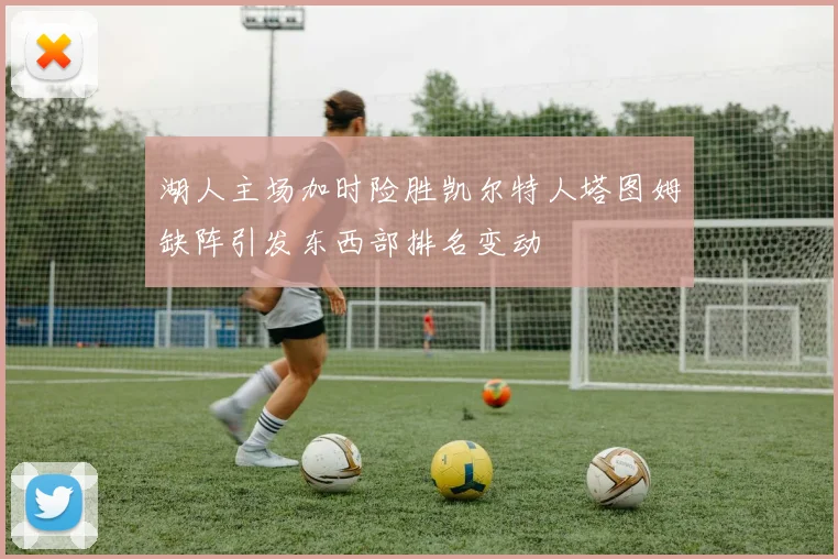 湖人主场加时险胜凯尔特人塔图姆缺阵引发东西部排名变动