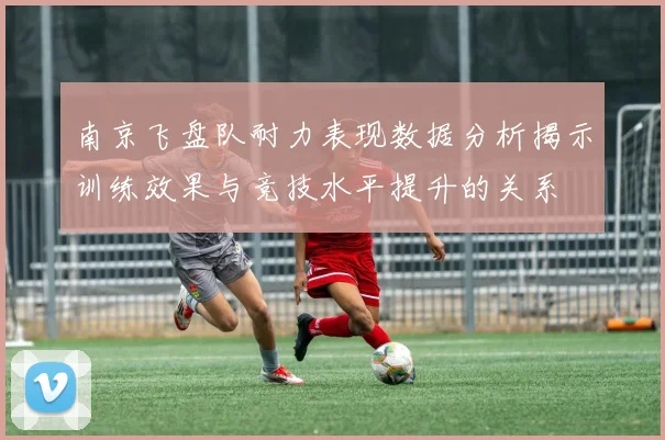 南京飞盘队耐力表现数据分析揭示训练效果与竞技水平提升的关系