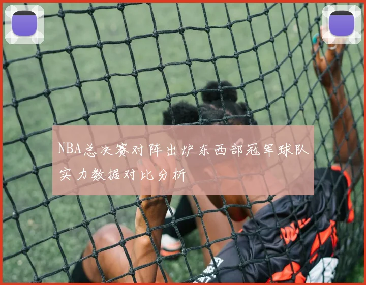 NBA总决赛对阵出炉东西部冠军球队实力数据对比分析