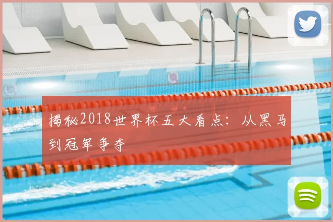 揭秘2018世界杯五大看点：从黑马到冠军争夺