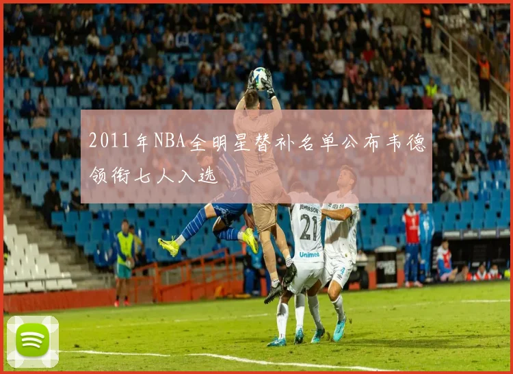 2011年NBA全明星替补名单公布韦德领衔七人入选
