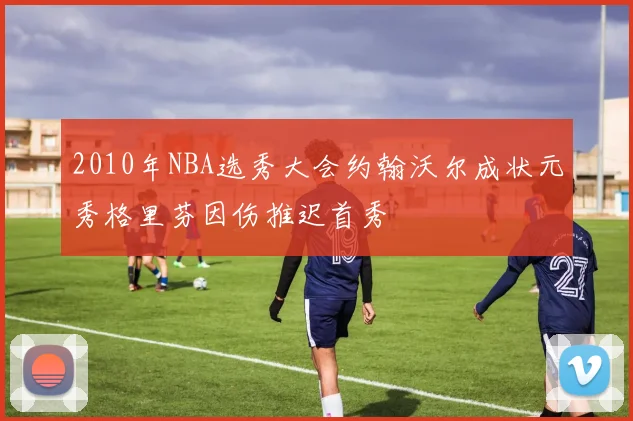 2010年NBA选秀大会约翰沃尔成状元秀格里芬因伤推迟首秀