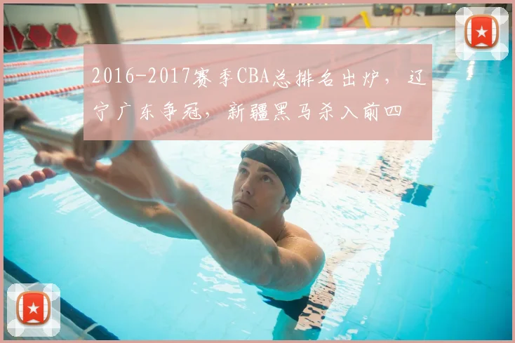 2016-2017赛季CBA总排名出炉，辽宁广东争冠，新疆黑马杀入前四