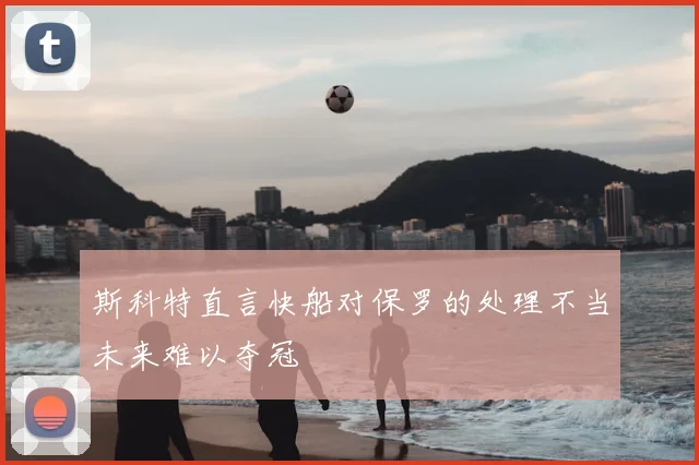斯科特直言快船对保罗的处理不当未来难以夺冠