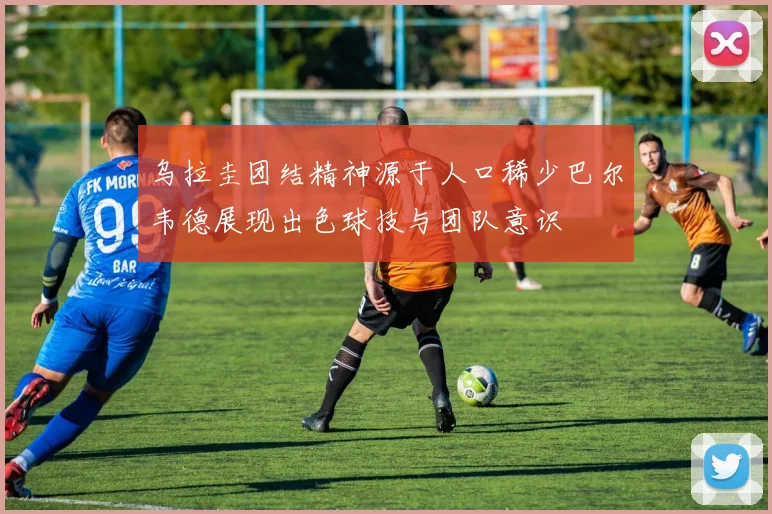 乌拉圭团结精神源于人口稀少巴尔韦德展现出色球技与团队意识