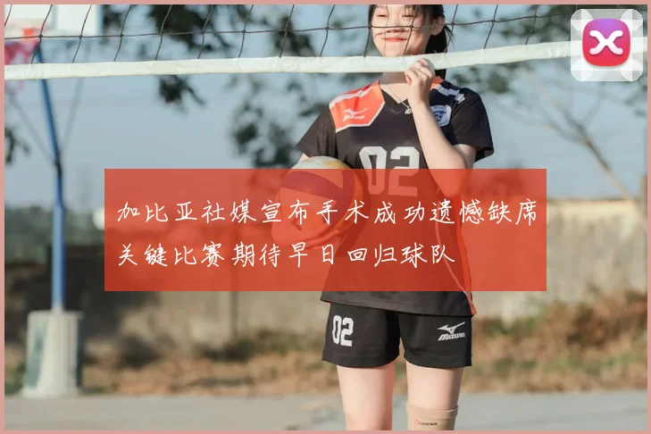 加比亚社媒宣布手术成功遗憾缺席关键比赛期待早日回归球队