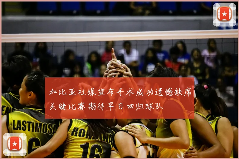 加比亚社媒宣布手术成功遗憾缺席关键比赛期待早日回归球队
