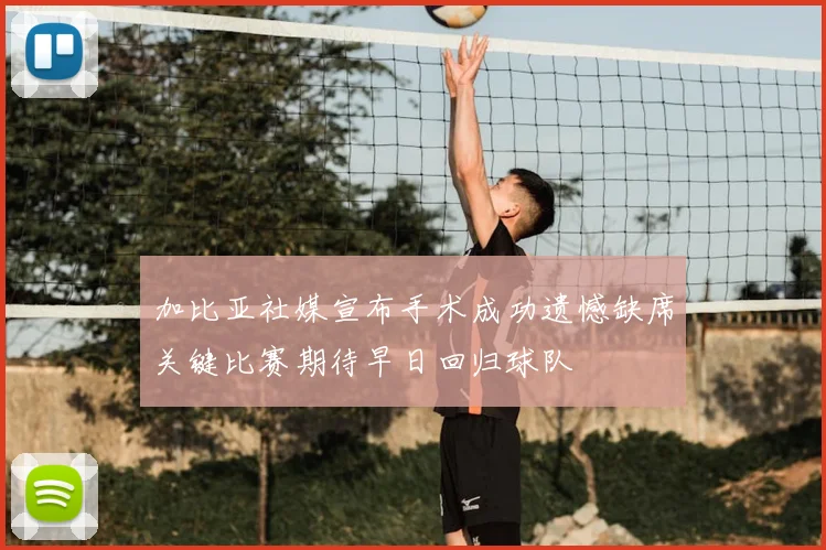 加比亚社媒宣布手术成功遗憾缺席关键比赛期待早日回归球队