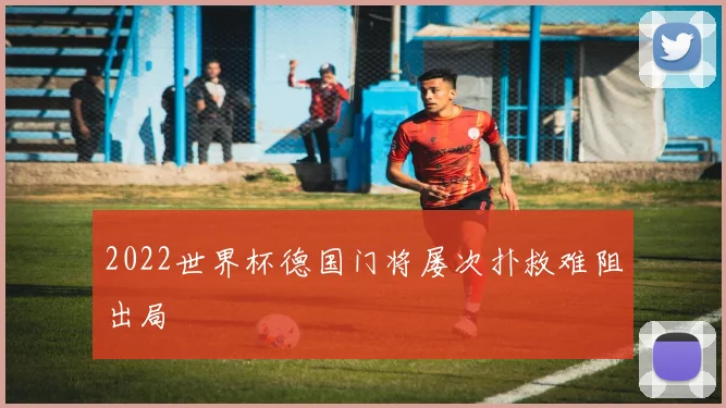 2022世界杯德国门将屡次扑救难阻出局