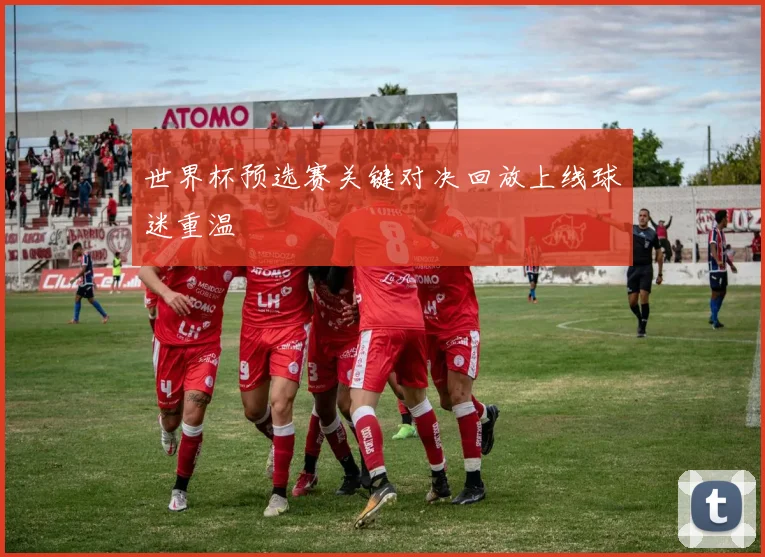 世界杯预选赛关键对决回放上线球迷重温