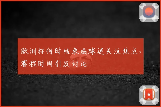 欧洲杯何时结束成球迷关注焦点，赛程时间引发讨论