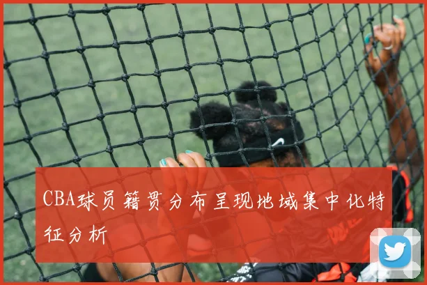 CBA球员籍贯分布呈现地域集中化特征分析