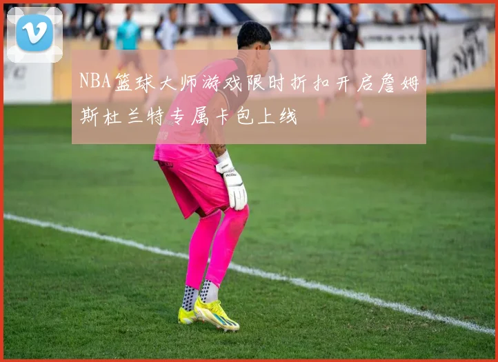 NBA篮球大师游戏限时折扣开启詹姆斯杜兰特专属卡包上线