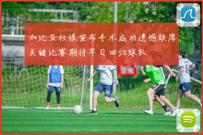 加比亚社媒宣布手术成功遗憾缺席关键比赛期待早日回归球队