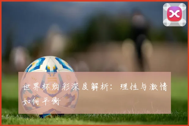 世界杯购彩深度解析：理性与激情如何平衡
