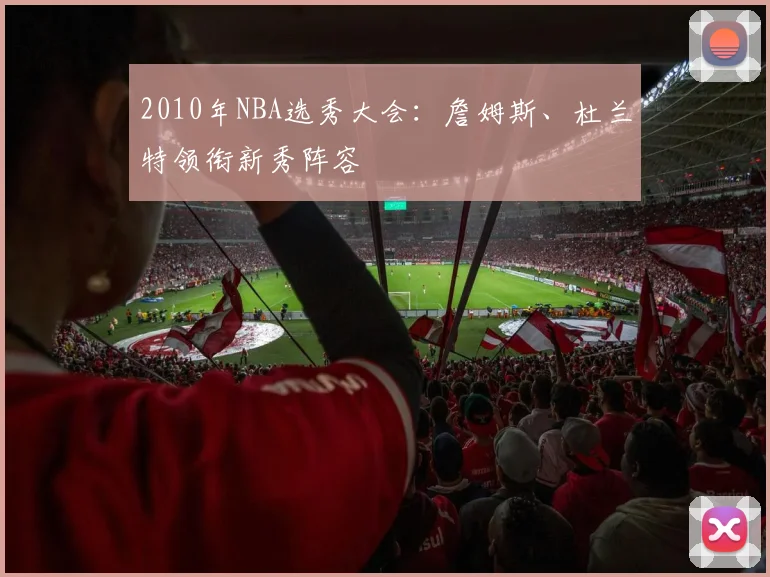 2010年NBA选秀大会：詹姆斯、杜兰特领衔新秀阵容