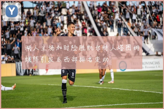 湖人主场加时险胜凯尔特人塔图姆缺阵引发东西部排名变动
