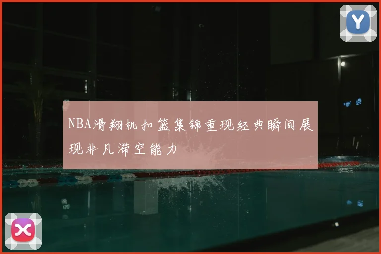 NBA滑翔机扣篮集锦重现经典瞬间展现非凡滞空能力
