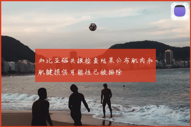 加比亚磁共振检查结果公布肌肉和肌腱损伤可能性已被排除
