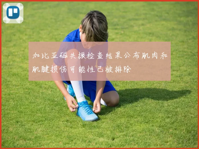 加比亚磁共振检查结果公布肌肉和肌腱损伤可能性已被排除