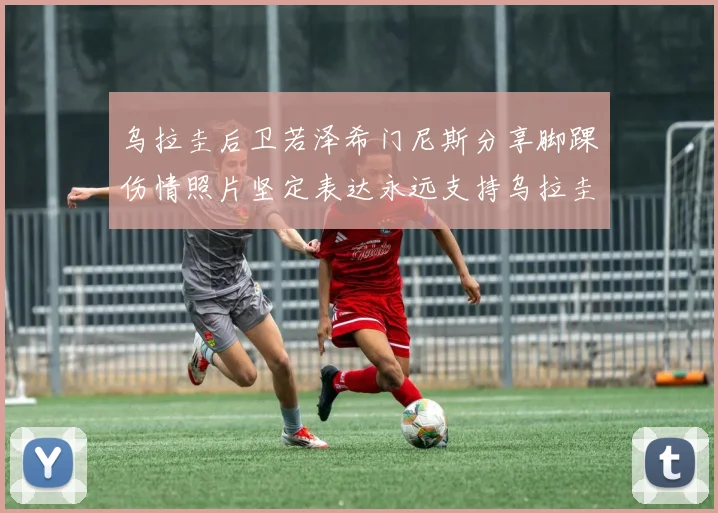 乌拉圭后卫若泽希门尼斯分享脚踝伤情照片坚定表达永远支持乌拉圭