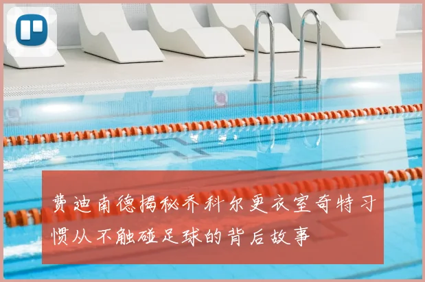 费迪南德揭秘乔科尔更衣室奇特习惯从不触碰足球的背后故事