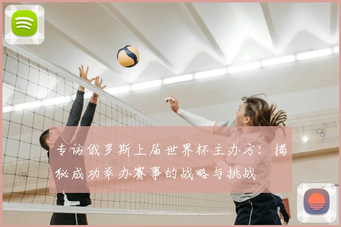 专访俄罗斯上届世界杯主办方：揭秘成功举办赛事的战略与挑战