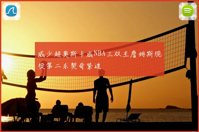 威少超奥斯卡成NBA三双王詹姆斯现役第二东契奇紧追
