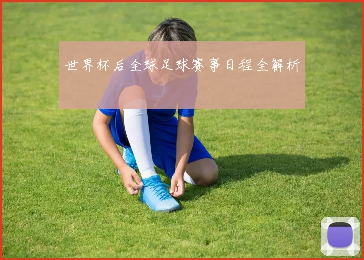 世界杯后全球足球赛事日程全解析