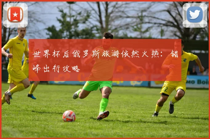 世界杯后俄罗斯旅游依然火热：错峰出行攻略