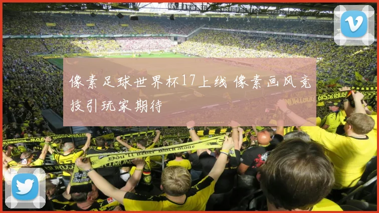 像素足球世界杯17上线 像素画风竞技引玩家期待