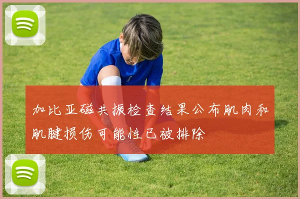 加比亚磁共振检查结果公布肌肉和肌腱损伤可能性已被排除