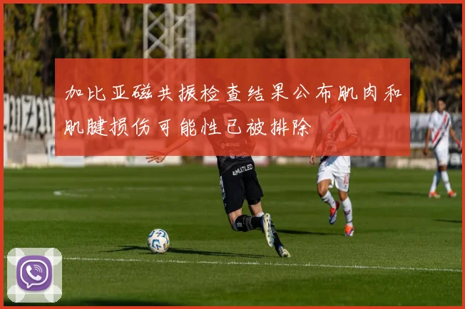加比亚磁共振检查结果公布肌肉和肌腱损伤可能性已被排除