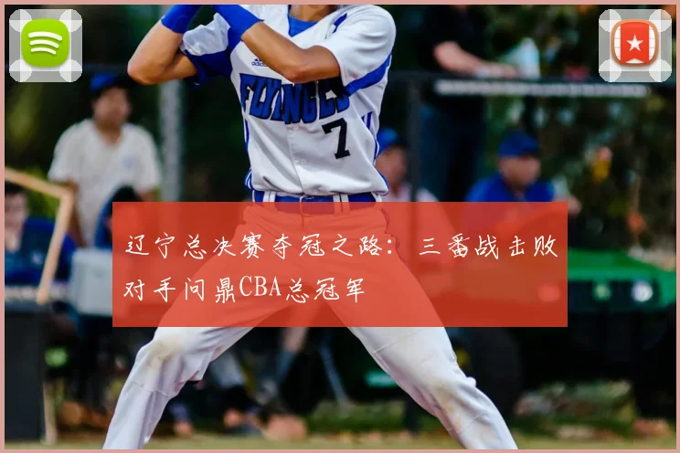 辽宁总决赛夺冠之路：三番战击败对手问鼎CBA总冠军