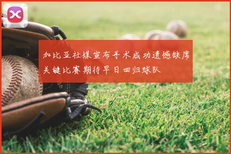 加比亚社媒宣布手术成功遗憾缺席关键比赛期待早日回归球队