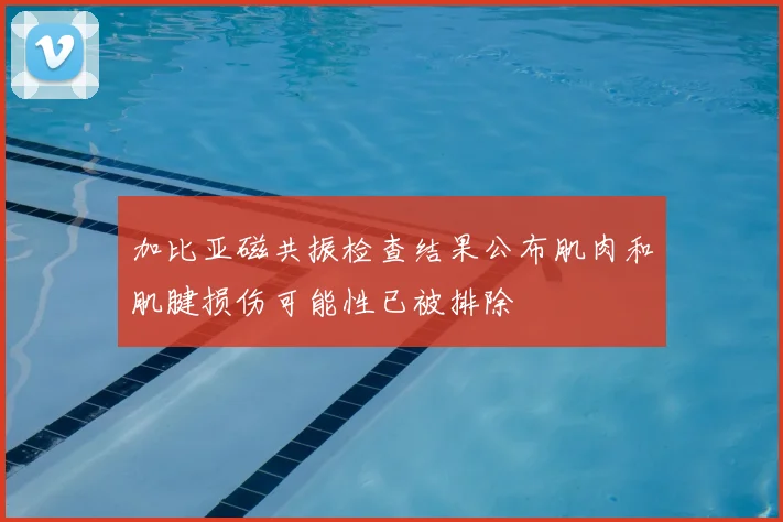 加比亚磁共振检查结果公布肌肉和肌腱损伤可能性已被排除